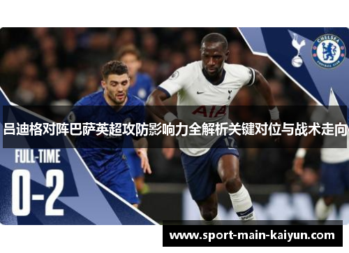 吕迪格对阵巴萨英超攻防影响力全解析关键对位与战术走向 吕迪格对阵巴萨英超攻防影响力全解析关键对位与战术走向