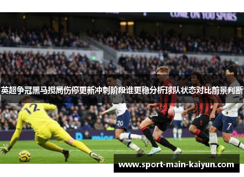 英超争冠黑马搅局伤停更新冲刺阶段谁更稳分析球队状态对比前景判断 英超争冠黑马搅局伤停更新冲刺阶段谁更稳分析球队状态对比前景判断