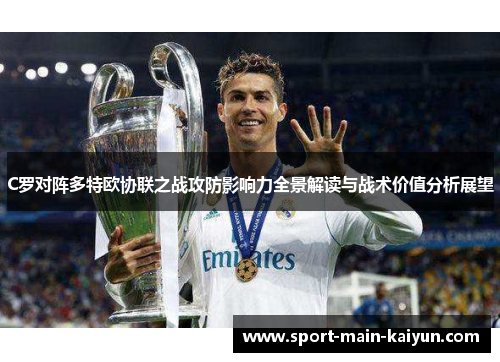 C罗对阵多特欧协联之战攻防影响力全景解读与战术价值分析展望 C罗对阵多特欧协联之战攻防影响力全景解读与战术价值分析展望