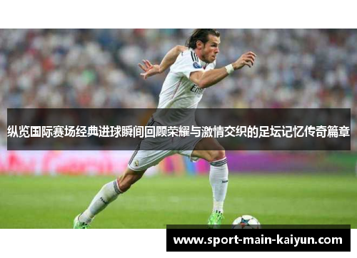 纵览国际赛场经典进球瞬间回顾荣耀与激情交织的足坛记忆传奇篇章 纵览国际赛场经典进球瞬间回顾荣耀与激情交织的足坛记忆传奇篇章
