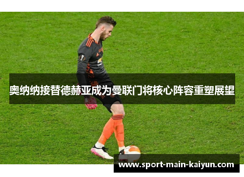 奥纳纳接替德赫亚成为曼联门将核心阵容重塑展望 奥纳纳接替德赫亚成为曼联门将核心阵容重塑展望