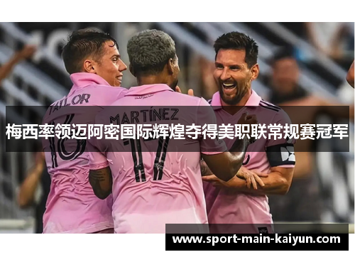 梅西率领迈阿密国际辉煌夺得美职联常规赛冠军