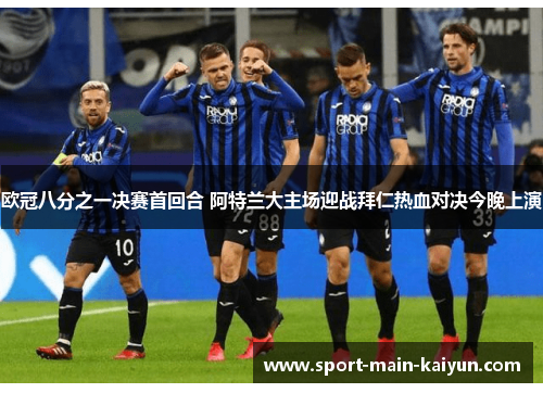 欧冠八分之一决赛首回合 阿特兰大主场迎战拜仁热血对决今晚上演