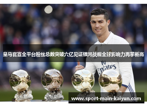 皇马官宣全平台粉丝总数突破六亿见证银河战舰全球影响力再攀新高
